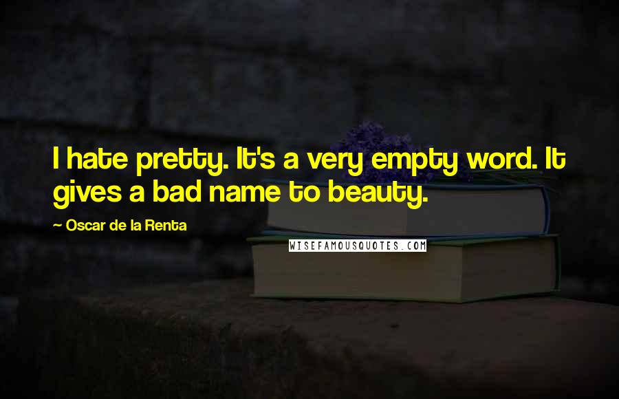 Oscar De La Renta Quotes: I hate pretty. It's a very empty word. It gives a bad name to beauty.