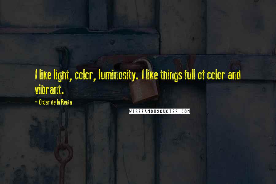 Oscar De La Renta Quotes: I like light, color, luminosity. I like things full of color and vibrant.