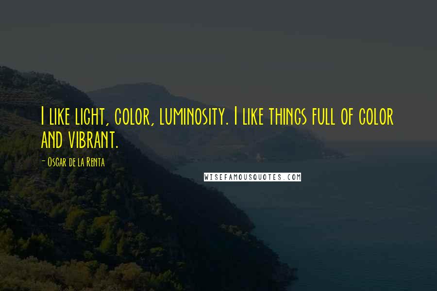 Oscar De La Renta Quotes: I like light, color, luminosity. I like things full of color and vibrant.