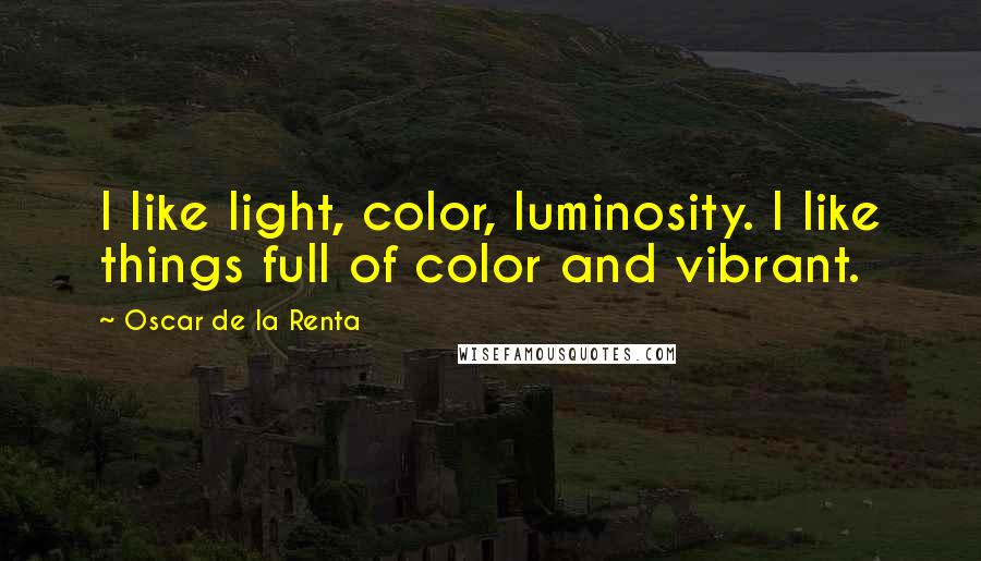 Oscar De La Renta Quotes: I like light, color, luminosity. I like things full of color and vibrant.