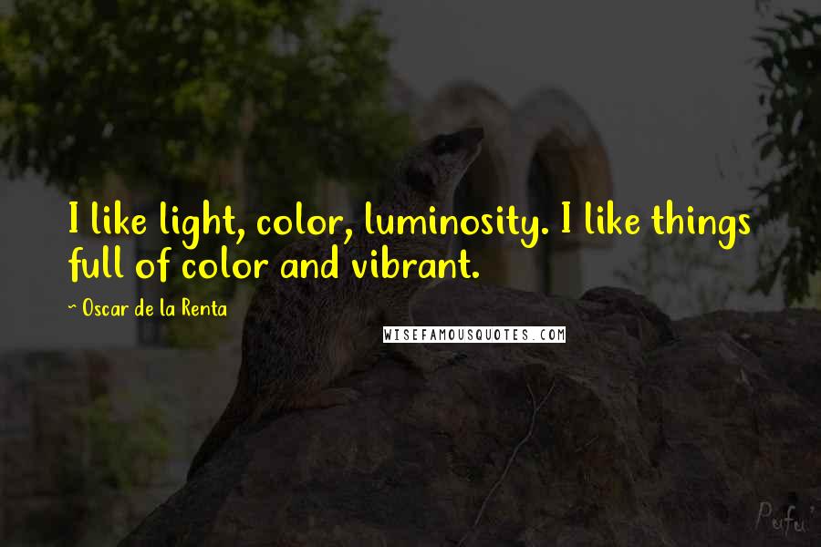 Oscar De La Renta Quotes: I like light, color, luminosity. I like things full of color and vibrant.