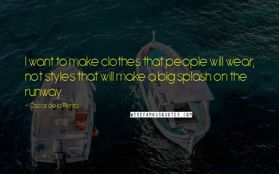 Oscar De La Renta Quotes: I want to make clothes that people will wear, not styles that will make a big splash on the runway.