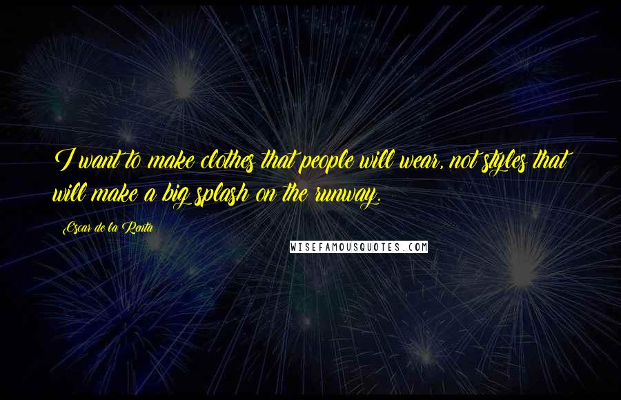 Oscar De La Renta Quotes: I want to make clothes that people will wear, not styles that will make a big splash on the runway.