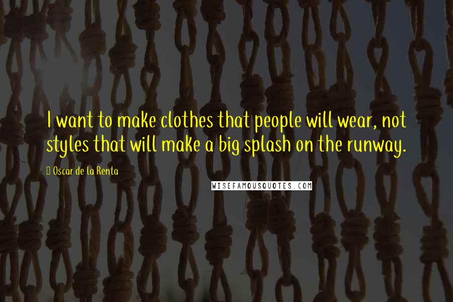 Oscar De La Renta Quotes: I want to make clothes that people will wear, not styles that will make a big splash on the runway.