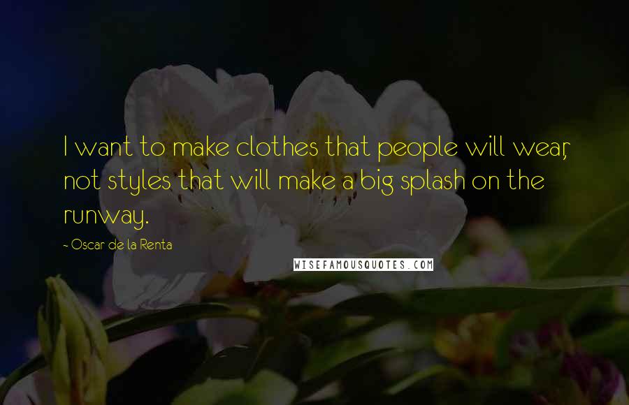 Oscar De La Renta Quotes: I want to make clothes that people will wear, not styles that will make a big splash on the runway.