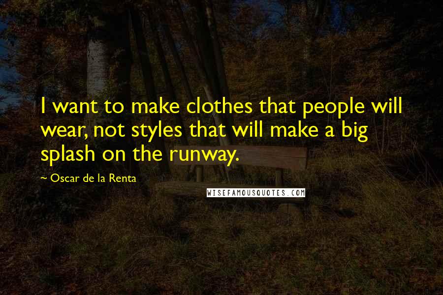 Oscar De La Renta Quotes: I want to make clothes that people will wear, not styles that will make a big splash on the runway.