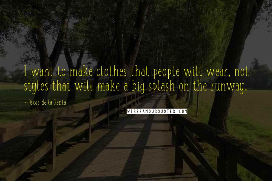 Oscar De La Renta Quotes: I want to make clothes that people will wear, not styles that will make a big splash on the runway.