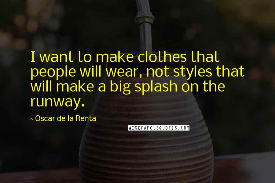 Oscar De La Renta Quotes: I want to make clothes that people will wear, not styles that will make a big splash on the runway.