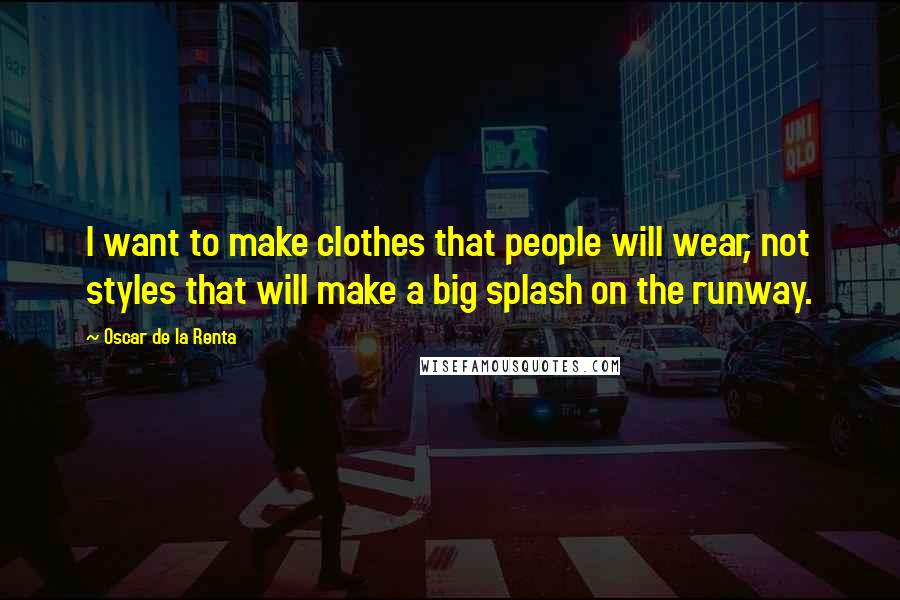 Oscar De La Renta Quotes: I want to make clothes that people will wear, not styles that will make a big splash on the runway.