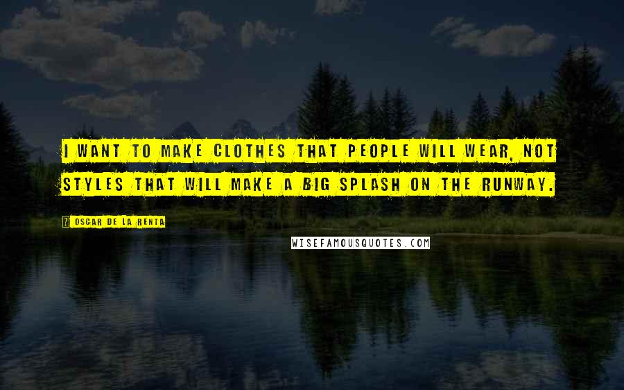 Oscar De La Renta Quotes: I want to make clothes that people will wear, not styles that will make a big splash on the runway.