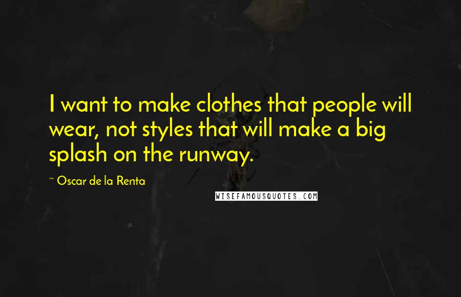 Oscar De La Renta Quotes: I want to make clothes that people will wear, not styles that will make a big splash on the runway.