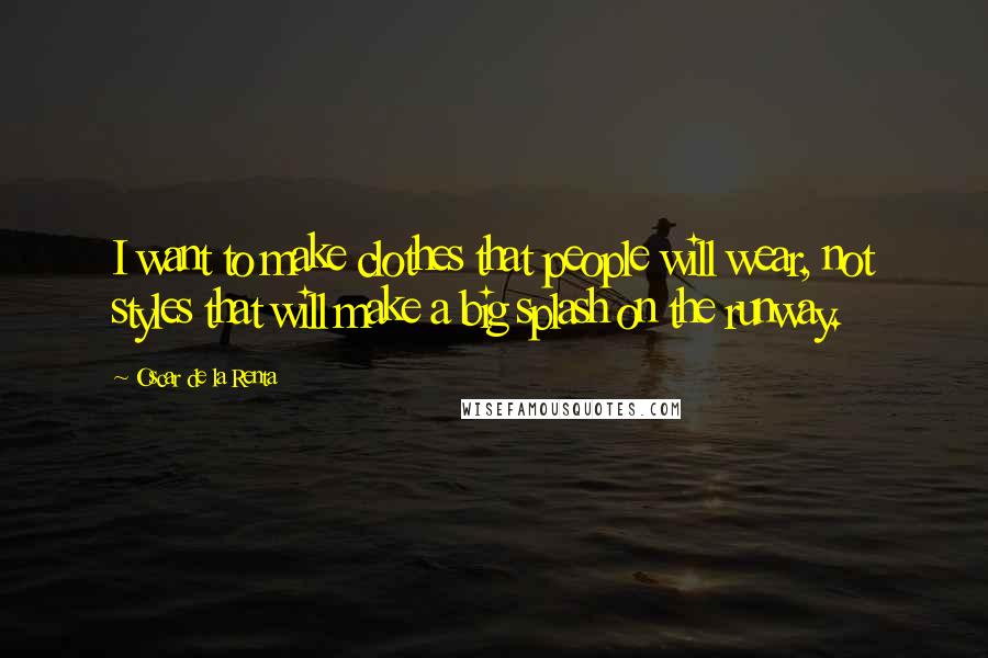 Oscar De La Renta Quotes: I want to make clothes that people will wear, not styles that will make a big splash on the runway.