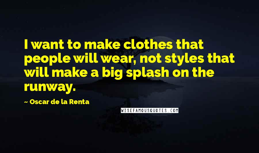 Oscar De La Renta Quotes: I want to make clothes that people will wear, not styles that will make a big splash on the runway.