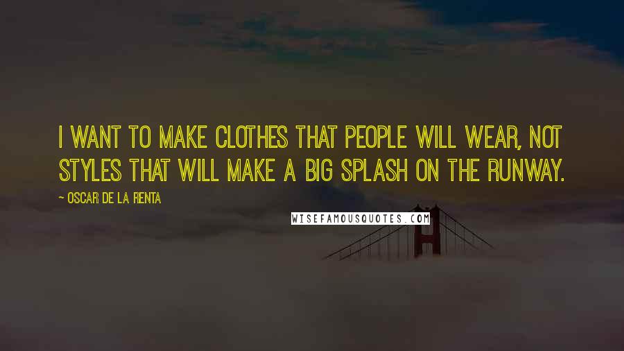 Oscar De La Renta Quotes: I want to make clothes that people will wear, not styles that will make a big splash on the runway.