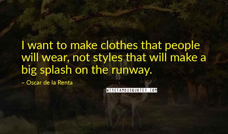 Oscar De La Renta Quotes: I want to make clothes that people will wear, not styles that will make a big splash on the runway.