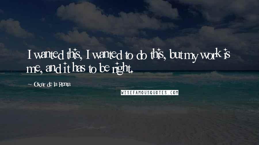 Oscar De La Renta Quotes: I wanted this, I wanted to do this, but my work is me, and it has to be right.