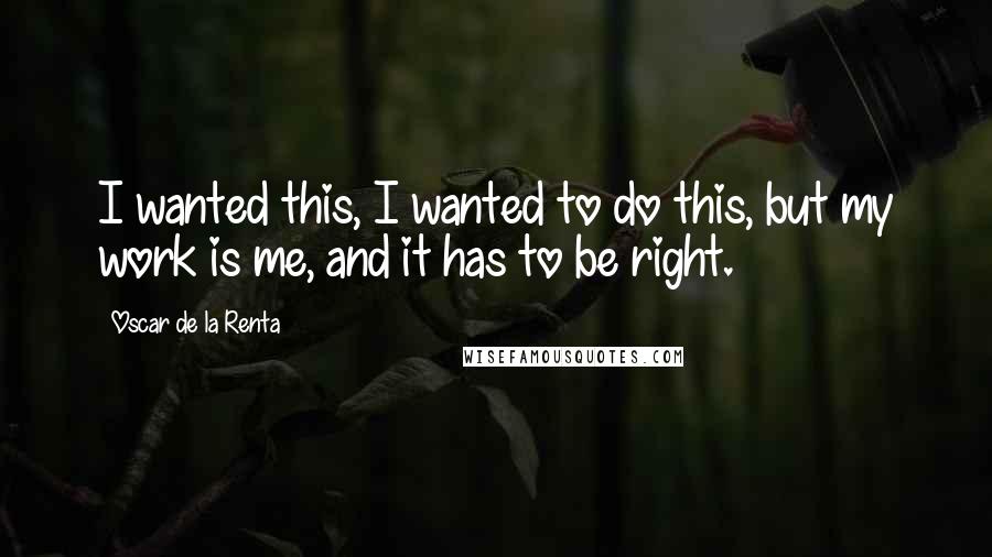 Oscar De La Renta Quotes: I wanted this, I wanted to do this, but my work is me, and it has to be right.