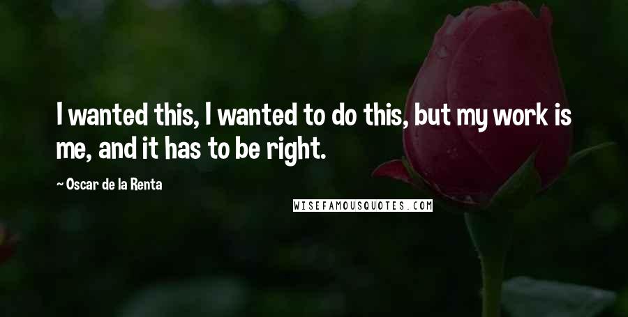 Oscar De La Renta Quotes: I wanted this, I wanted to do this, but my work is me, and it has to be right.