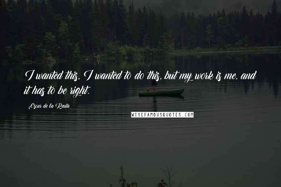 Oscar De La Renta Quotes: I wanted this, I wanted to do this, but my work is me, and it has to be right.