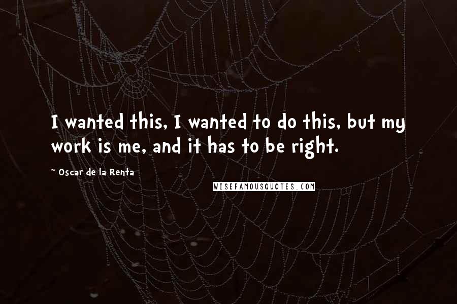 Oscar De La Renta Quotes: I wanted this, I wanted to do this, but my work is me, and it has to be right.