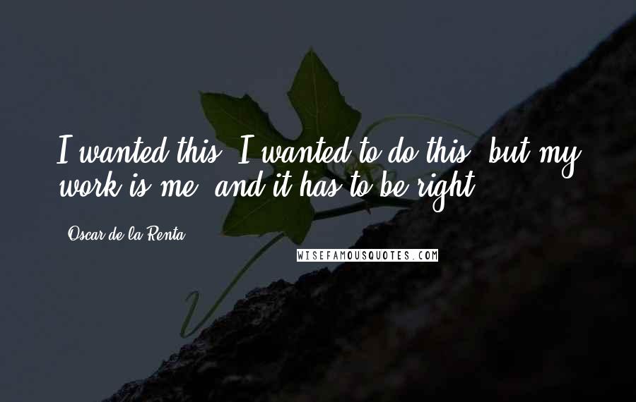 Oscar De La Renta Quotes: I wanted this, I wanted to do this, but my work is me, and it has to be right.