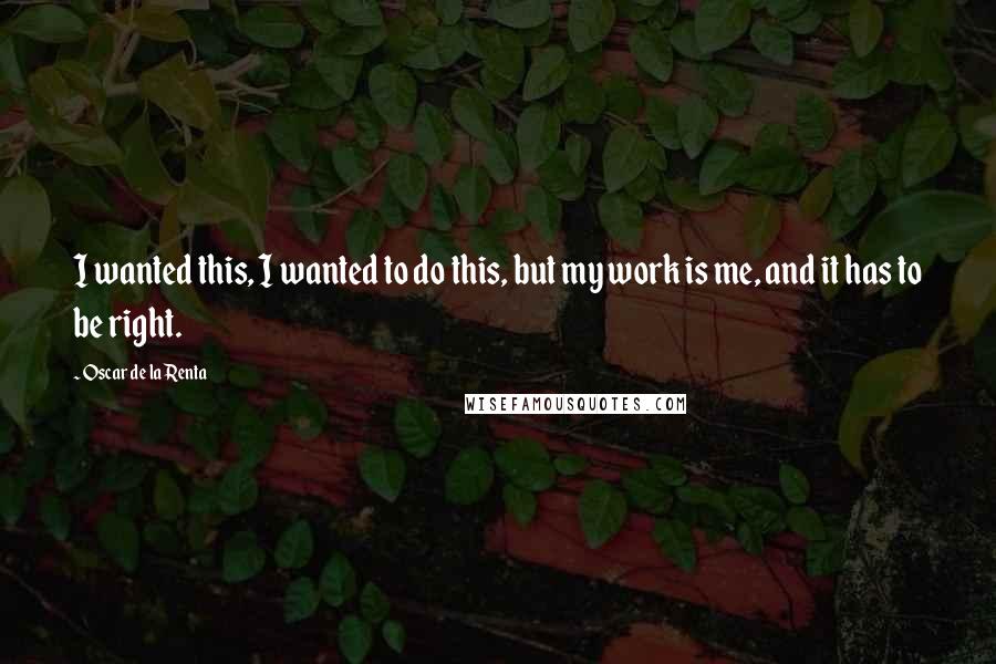 Oscar De La Renta Quotes: I wanted this, I wanted to do this, but my work is me, and it has to be right.