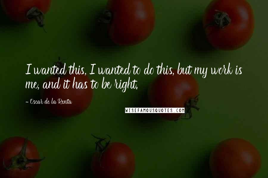 Oscar De La Renta Quotes: I wanted this, I wanted to do this, but my work is me, and it has to be right.
