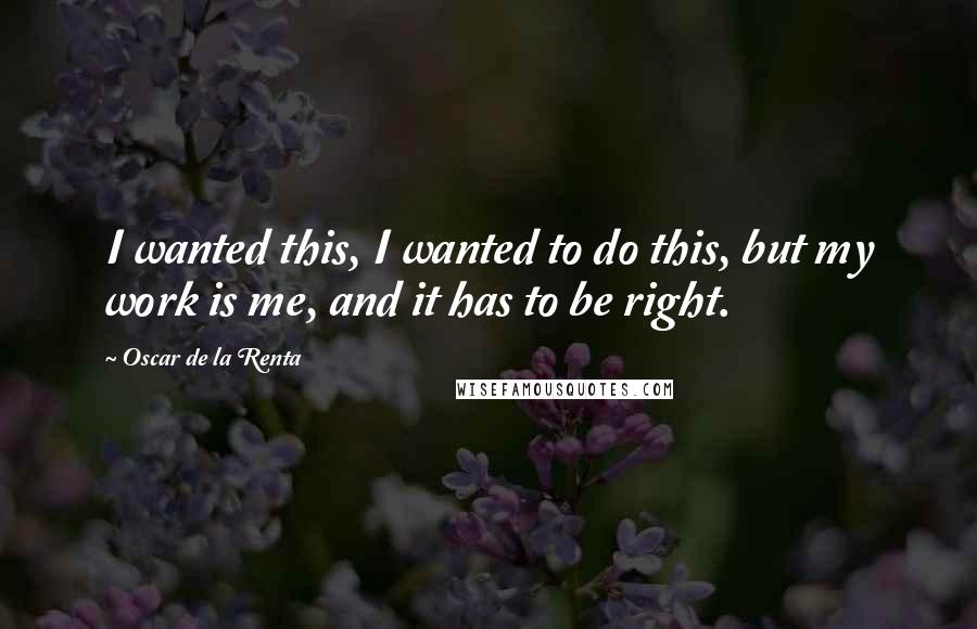 Oscar De La Renta Quotes: I wanted this, I wanted to do this, but my work is me, and it has to be right.