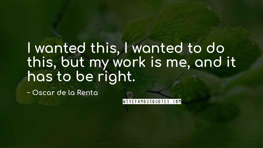 Oscar De La Renta Quotes: I wanted this, I wanted to do this, but my work is me, and it has to be right.