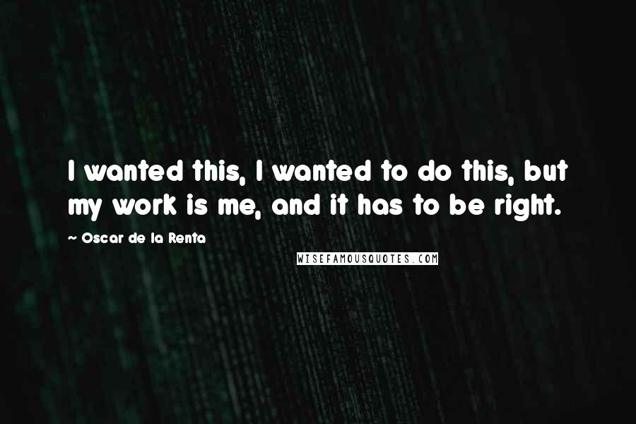 Oscar De La Renta Quotes: I wanted this, I wanted to do this, but my work is me, and it has to be right.