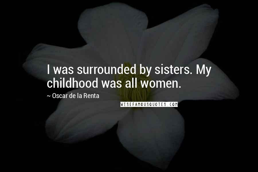 Oscar De La Renta Quotes: I was surrounded by sisters. My childhood was all women.