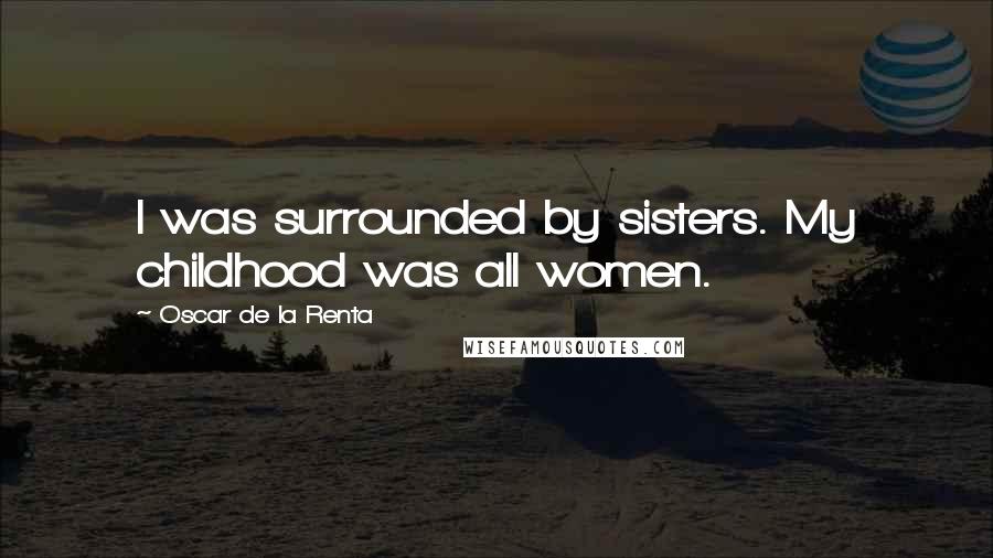 Oscar De La Renta Quotes: I was surrounded by sisters. My childhood was all women.