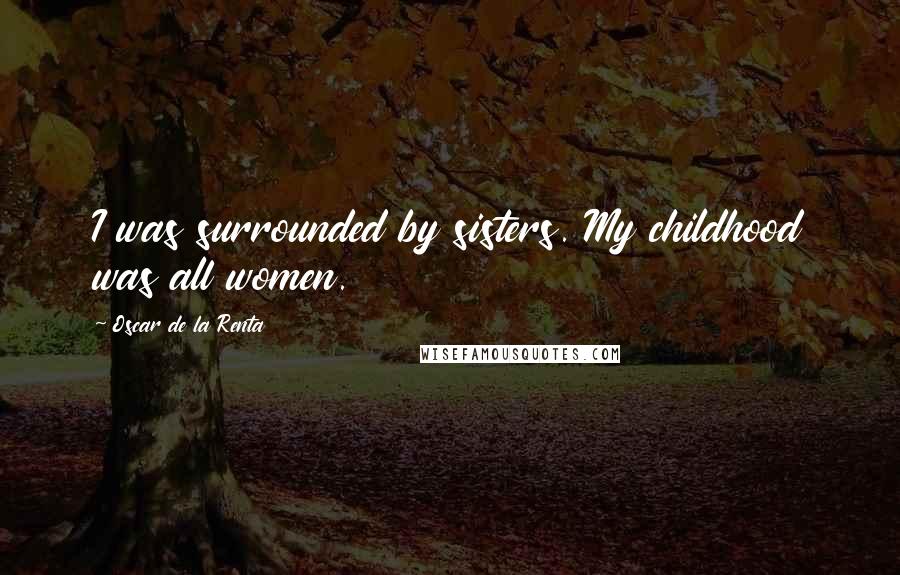 Oscar De La Renta Quotes: I was surrounded by sisters. My childhood was all women.