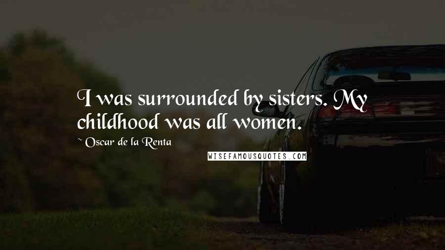 Oscar De La Renta Quotes: I was surrounded by sisters. My childhood was all women.