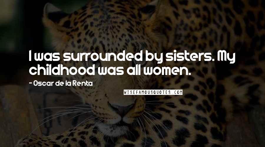 Oscar De La Renta Quotes: I was surrounded by sisters. My childhood was all women.