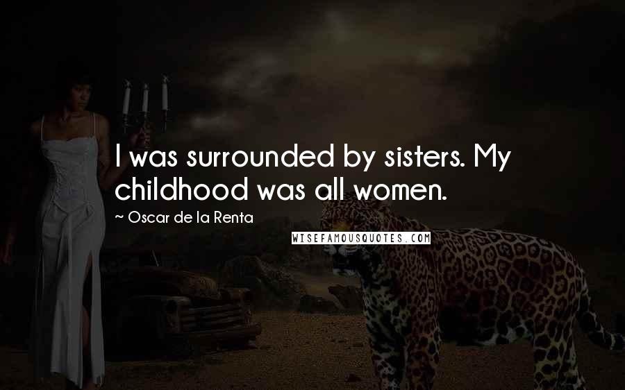 Oscar De La Renta Quotes: I was surrounded by sisters. My childhood was all women.