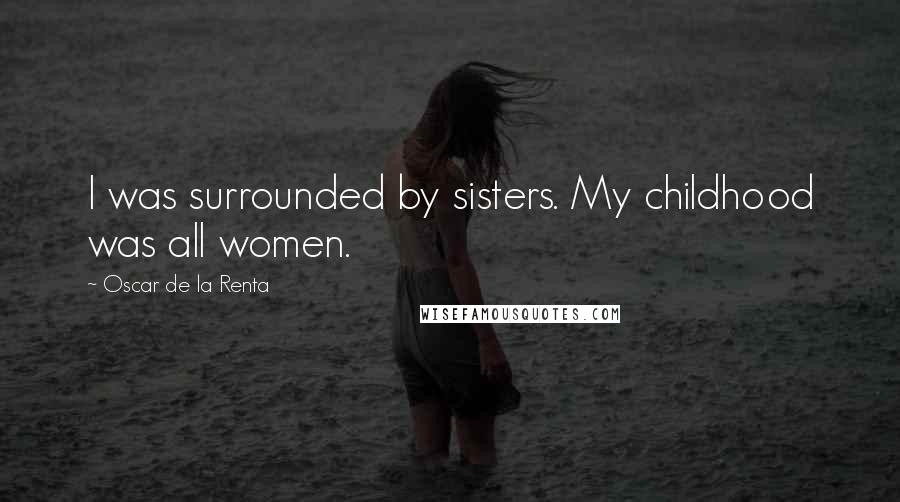 Oscar De La Renta Quotes: I was surrounded by sisters. My childhood was all women.