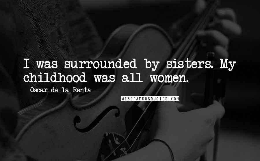 Oscar De La Renta Quotes: I was surrounded by sisters. My childhood was all women.