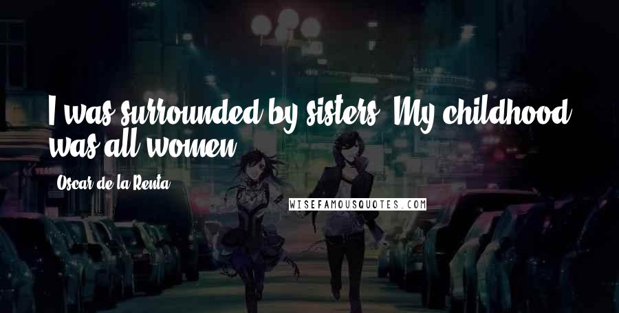 Oscar De La Renta Quotes: I was surrounded by sisters. My childhood was all women.