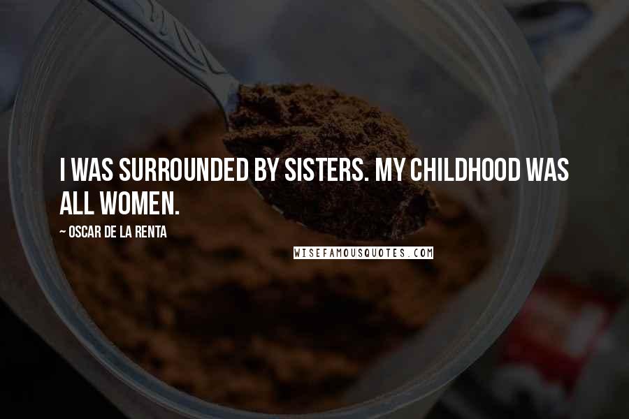 Oscar De La Renta Quotes: I was surrounded by sisters. My childhood was all women.