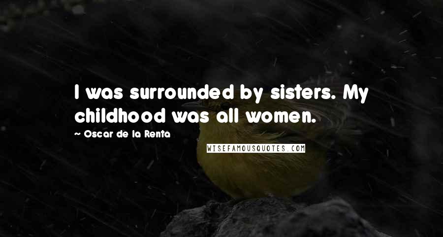 Oscar De La Renta Quotes: I was surrounded by sisters. My childhood was all women.