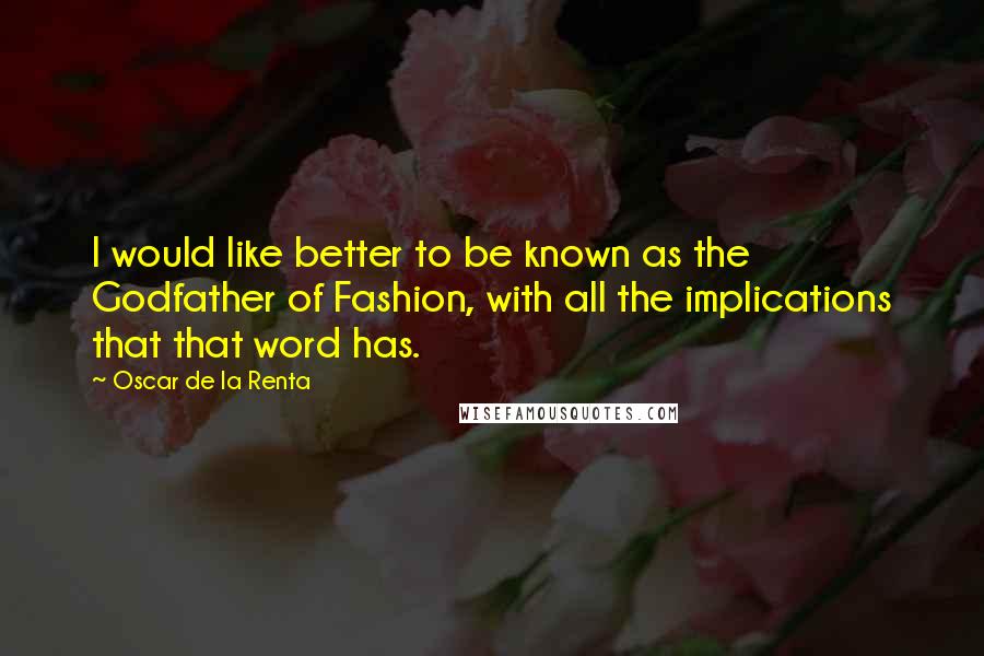 Oscar De La Renta Quotes: I would like better to be known as the Godfather of Fashion, with all the implications that that word has.