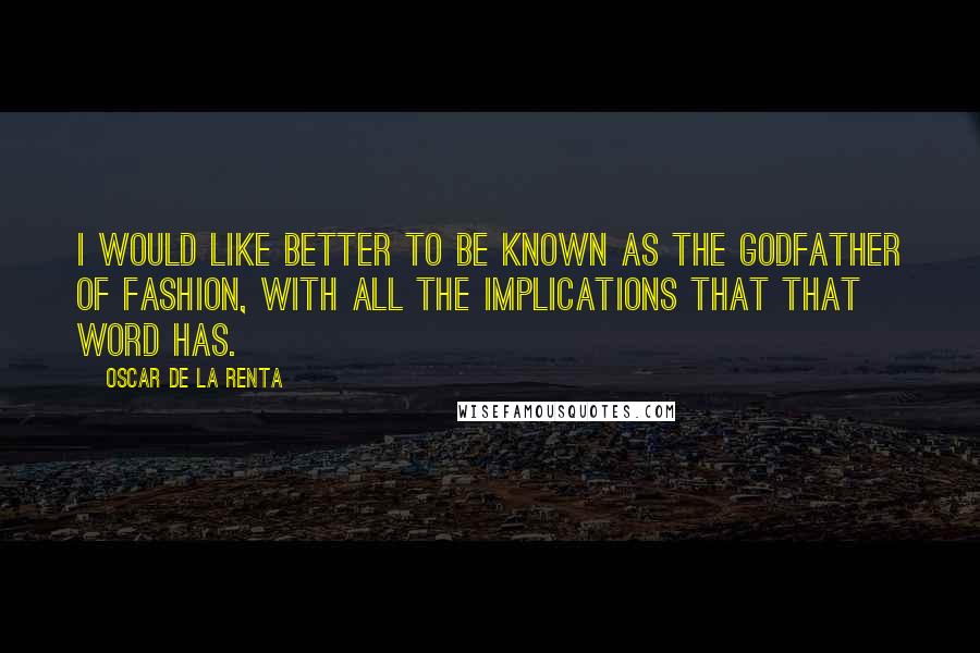 Oscar De La Renta Quotes: I would like better to be known as the Godfather of Fashion, with all the implications that that word has.