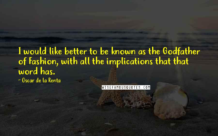 Oscar De La Renta Quotes: I would like better to be known as the Godfather of Fashion, with all the implications that that word has.