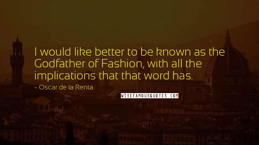 Oscar De La Renta Quotes: I would like better to be known as the Godfather of Fashion, with all the implications that that word has.