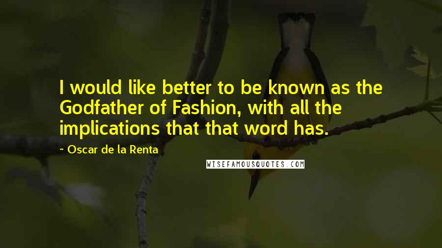Oscar De La Renta Quotes: I would like better to be known as the Godfather of Fashion, with all the implications that that word has.