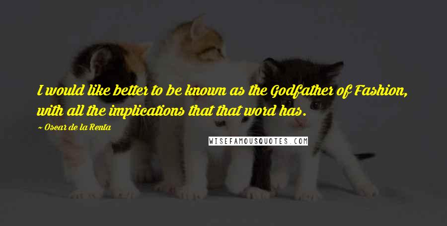 Oscar De La Renta Quotes: I would like better to be known as the Godfather of Fashion, with all the implications that that word has.