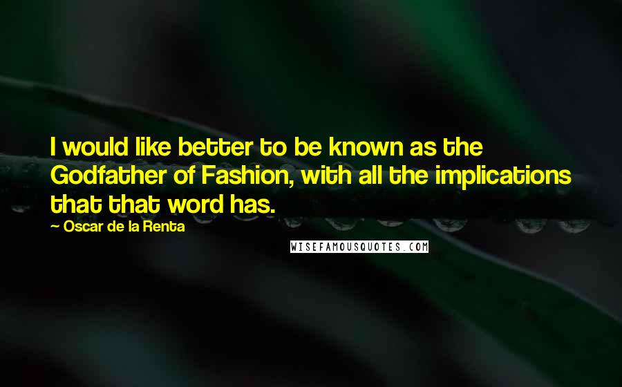 Oscar De La Renta Quotes: I would like better to be known as the Godfather of Fashion, with all the implications that that word has.