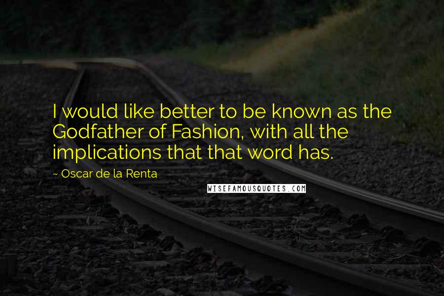 Oscar De La Renta Quotes: I would like better to be known as the Godfather of Fashion, with all the implications that that word has.