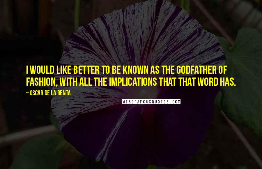 Oscar De La Renta Quotes: I would like better to be known as the Godfather of Fashion, with all the implications that that word has.